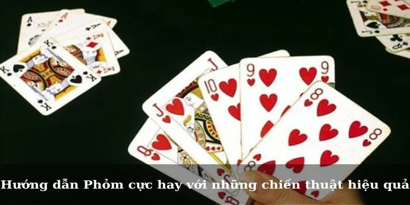 hướng dẫn Phỏm (Tá Lả) cực hay với những chiến thuật hiệu quả